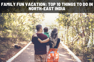 Family Fun Vacation: Top 10 Things To Do in North-East India